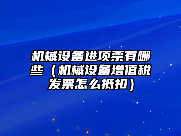 機械設備進項票有哪些（機械設備增值稅發票怎么抵扣）