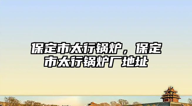 保定市太行鍋爐，保定市太行鍋爐廠地址