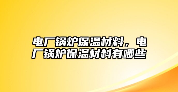 電廠鍋爐保溫材料，電廠鍋爐保溫材料有哪些