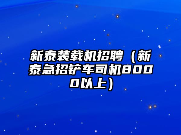 新泰裝載機(jī)招聘（新泰急招鏟車(chē)司機(jī)8000以上）