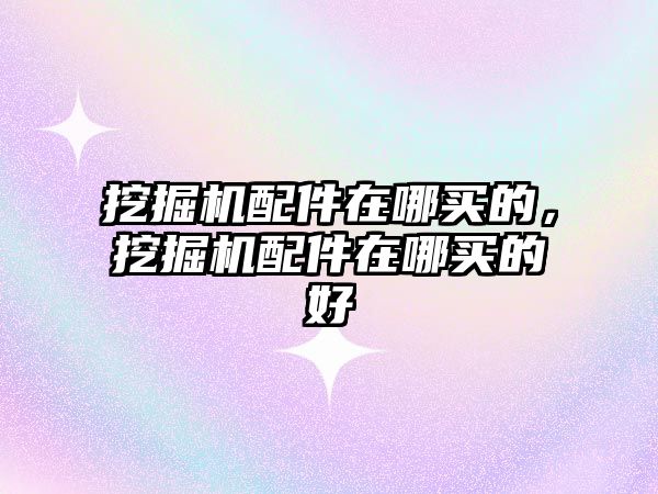 挖掘機配件在哪買的，挖掘機配件在哪買的好