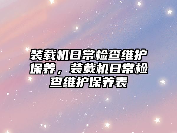 裝載機日常檢查維護保養，裝載機日常檢查維護保養表