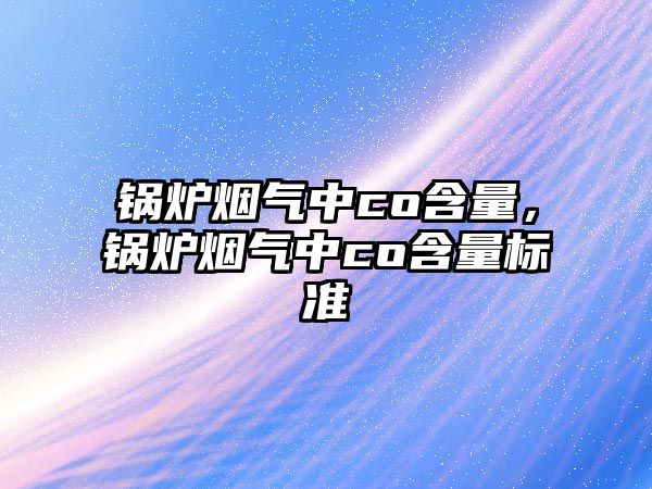 鍋爐煙氣中co含量，鍋爐煙氣中co含量標(biāo)準(zhǔn)