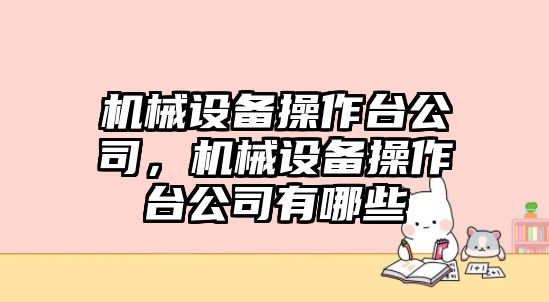 機(jī)械設(shè)備操作臺(tái)公司，機(jī)械設(shè)備操作臺(tái)公司有哪些