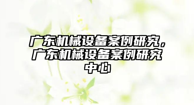 廣東機械設備案例研究，廣東機械設備案例研究中心