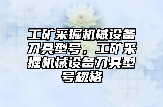 工礦采掘機械設(shè)備刀具型號，工礦采掘機械設(shè)備刀具型號規(guī)格