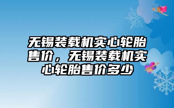 無錫裝載機(jī)實心輪胎售價，無錫裝載機(jī)實心輪胎售價多少