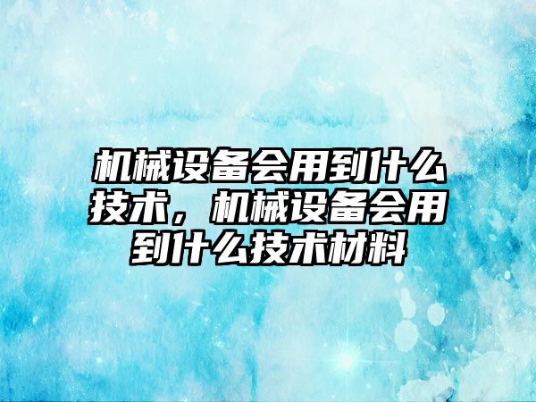 機械設備會用到什么技術(shù)，機械設備會用到什么技術(shù)材料