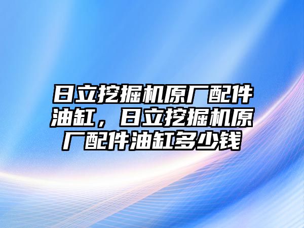 日立挖掘機原廠配件油缸，日立挖掘機原廠配件油缸多少錢