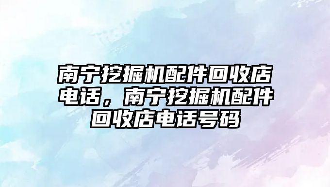 南寧挖掘機配件回收店電話，南寧挖掘機配件回收店電話號碼