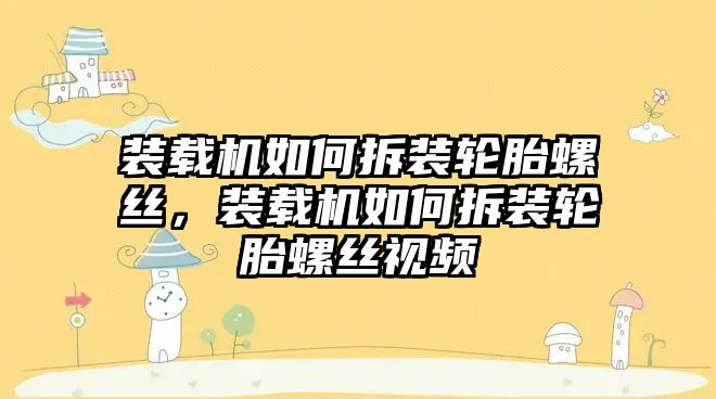 裝載機如何拆裝輪胎螺絲，裝載機如何拆裝輪胎螺絲視頻