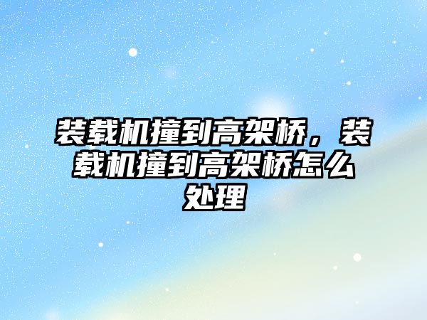 裝載機撞到高架橋，裝載機撞到高架橋怎么處理