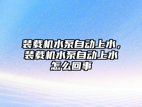 裝載機水泵自動上水，裝載機水泵自動上水怎么回事