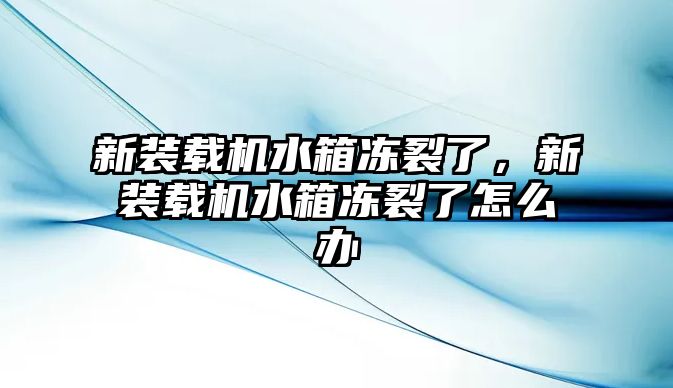 新裝載機水箱凍裂了，新裝載機水箱凍裂了怎么辦