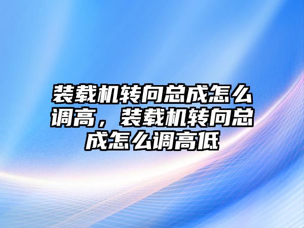 裝載機轉向總成怎么調高，裝載機轉向總成怎么調高低