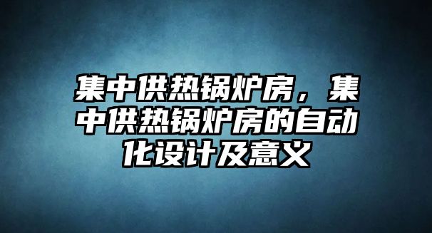 集中供熱鍋爐房，集中供熱鍋爐房的自動化設計及意義