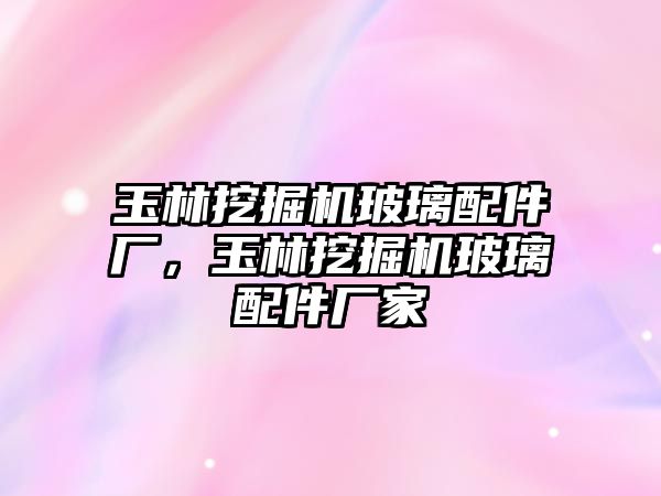 玉林挖掘機玻璃配件廠，玉林挖掘機玻璃配件廠家