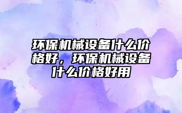 環保機械設備什么價格好，環保機械設備什么價格好用