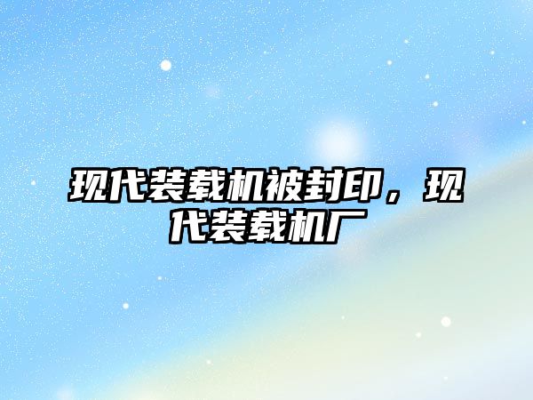 現(xiàn)代裝載機被封印，現(xiàn)代裝載機廠