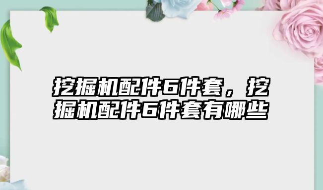 挖掘機配件6件套，挖掘機配件6件套有哪些