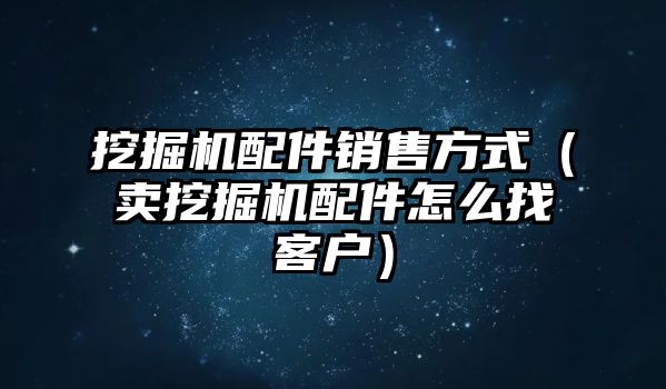 挖掘機配件銷售方式（賣挖掘機配件怎么找客戶）