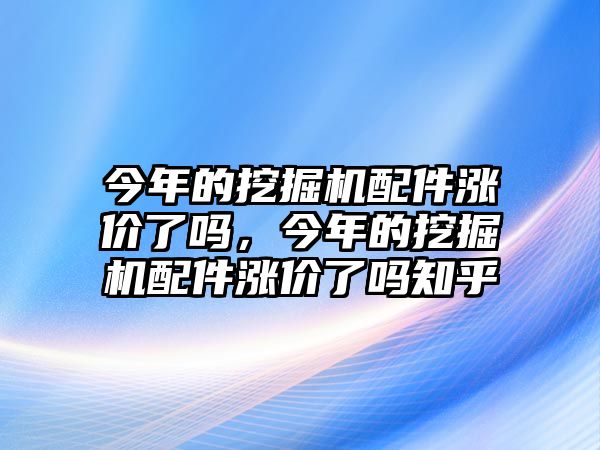 今年的挖掘機配件漲價了嗎，今年的挖掘機配件漲價了嗎知乎