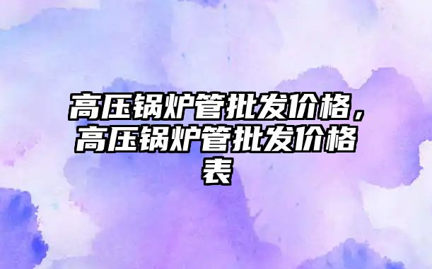 高壓鍋爐管批發價格，高壓鍋爐管批發價格表