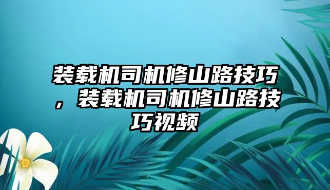 裝載機(jī)司機(jī)修山路技巧，裝載機(jī)司機(jī)修山路技巧視頻