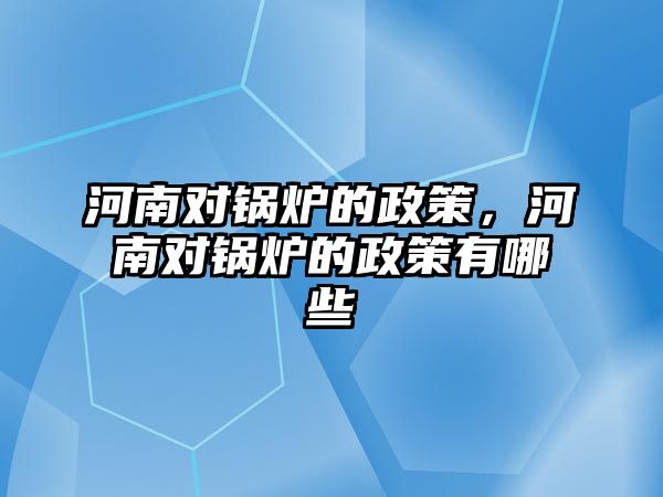 河南對鍋爐的政策，河南對鍋爐的政策有哪些