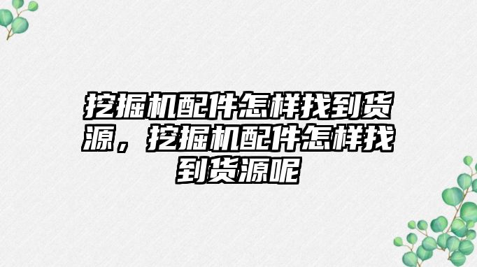 挖掘機(jī)配件怎樣找到貨源，挖掘機(jī)配件怎樣找到貨源呢