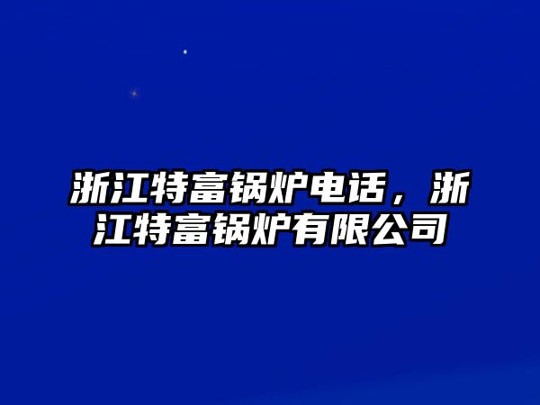 浙江特富锅炉电话，浙江特富锅炉有限公司