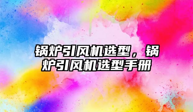 鍋爐引風機選型，鍋爐引風機選型手冊