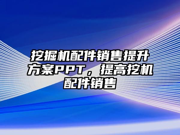 挖掘機配件銷售提升方案PPT，提高挖機配件銷售