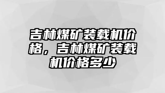 吉林煤礦裝載機價格，吉林煤礦裝載機價格多少