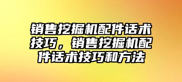 銷售挖掘機配件話術技巧，銷售挖掘機配件話術技巧和方法