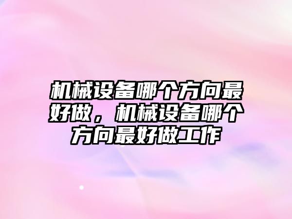 機械設備哪個方向最好做，機械設備哪個方向最好做工作