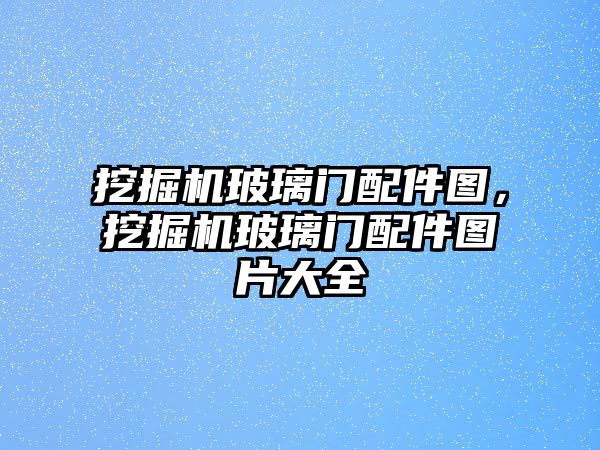 挖掘機玻璃門配件圖，挖掘機玻璃門配件圖片大全