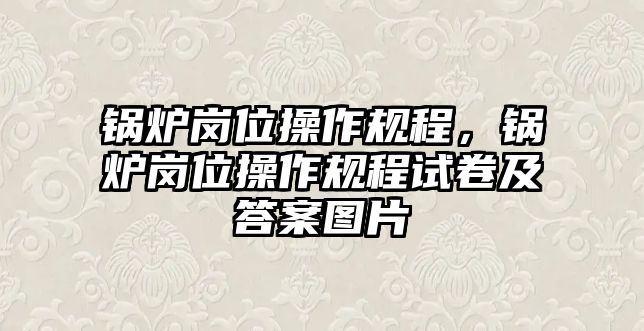 鍋爐崗位操作規程，鍋爐崗位操作規程試卷及答案圖片