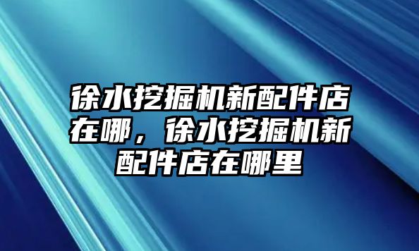 徐水挖掘機新配件店在哪，徐水挖掘機新配件店在哪里