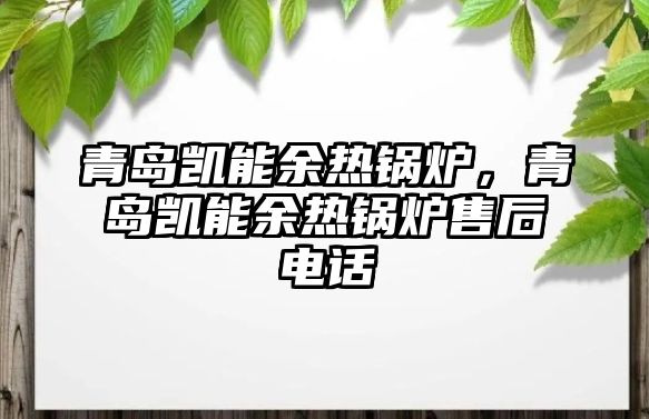 青島凱能余熱鍋爐，青島凱能余熱鍋爐售后電話(huà)