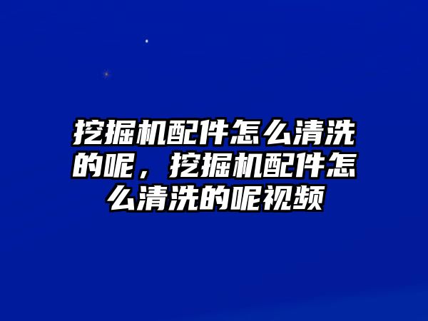 挖掘機配件怎么清洗的呢，挖掘機配件怎么清洗的呢視頻