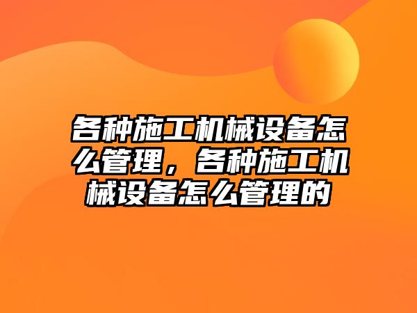 各種施工機械設(shè)備怎么管理，各種施工機械設(shè)備怎么管理的