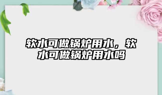 軟水可做鍋爐用水，軟水可做鍋爐用水嗎