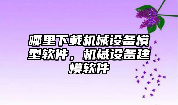 哪里下載機械設備模型軟件，機械設備建模軟件