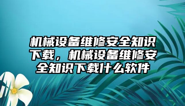 機(jī)械設(shè)備維修安全知識下載，機(jī)械設(shè)備維修安全知識下載什么軟件