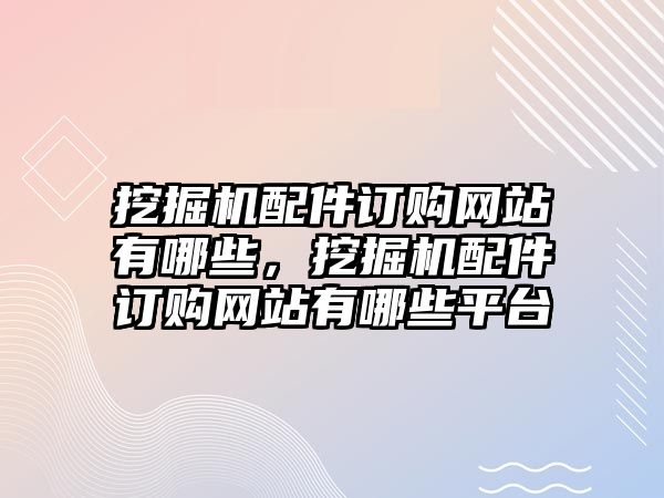 挖掘機(jī)配件訂購網(wǎng)站有哪些，挖掘機(jī)配件訂購網(wǎng)站有哪些平臺