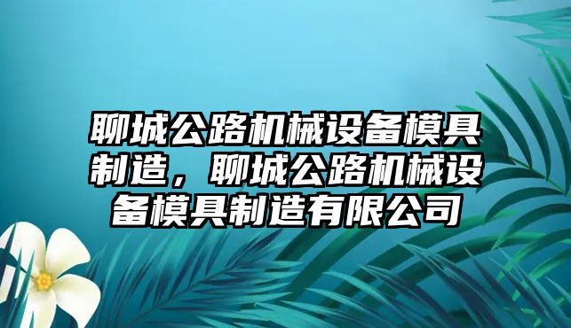 聊城公路機械設備模具制造，聊城公路機械設備模具制造有限公司