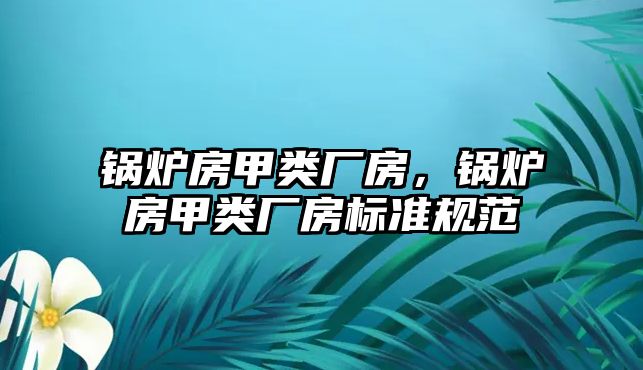 鍋爐房甲類廠房，鍋爐房甲類廠房標準規范