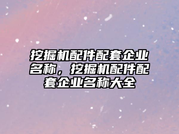 挖掘機(jī)配件配套企業(yè)名稱(chēng)，挖掘機(jī)配件配套企業(yè)名稱(chēng)大全