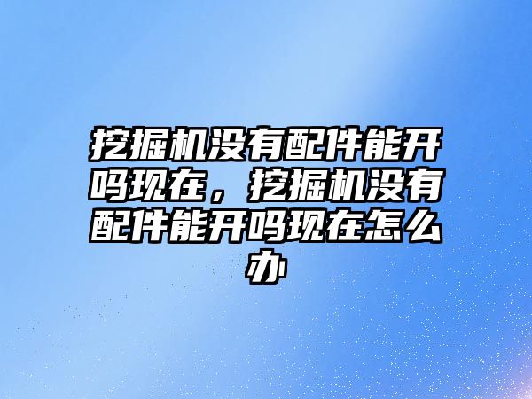 挖掘機沒有配件能開嗎現在，挖掘機沒有配件能開嗎現在怎么辦